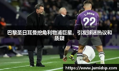 巴黎圣日耳曼挖角利物浦巨星，引发球迷热议和质疑